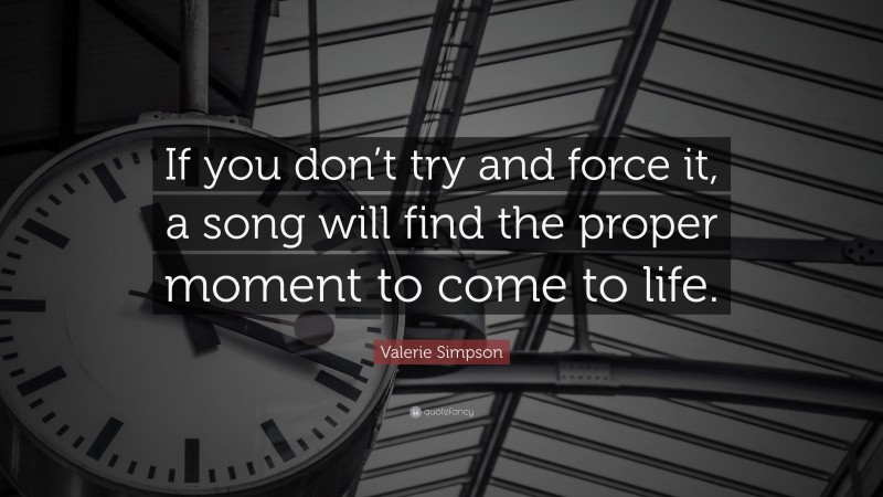 Valerie Simpson Quote: “If you don’t try and force it, a song will find the proper moment to come to life.”