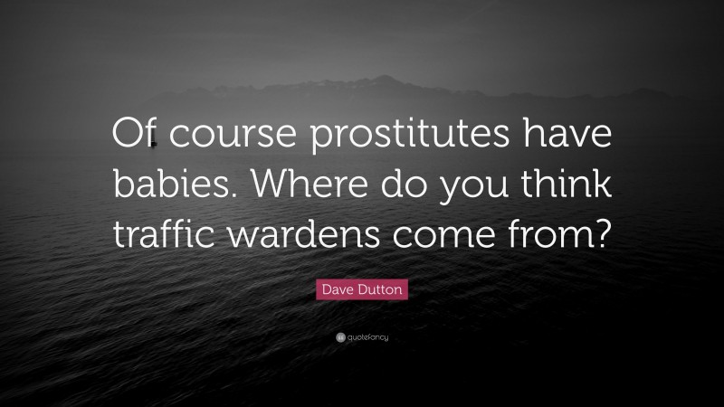 Dave Dutton Quote: “Of course prostitutes have babies. Where do you think traffic wardens come from?”