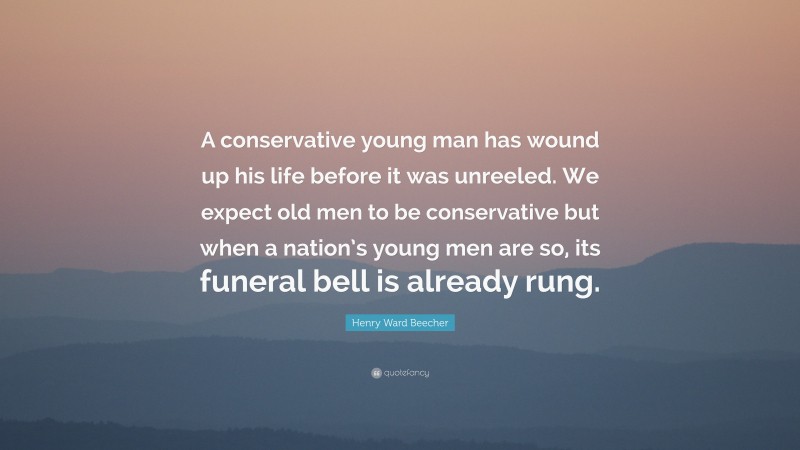 Henry Ward Beecher Quote: “A conservative young man has wound up his life before it was unreeled. We expect old men to be conservative but when a nation’s young men are so, its funeral bell is already rung.”