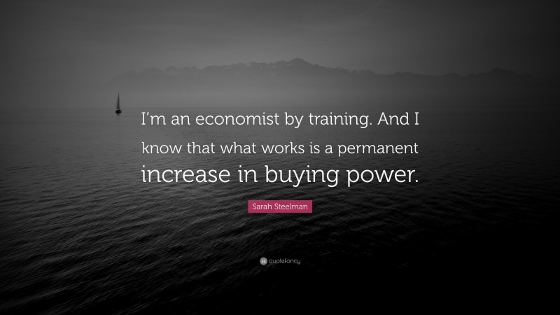 Sarah Steelman Quote: “I’m an economist by training. And I know that what works is a permanent increase in buying power.”