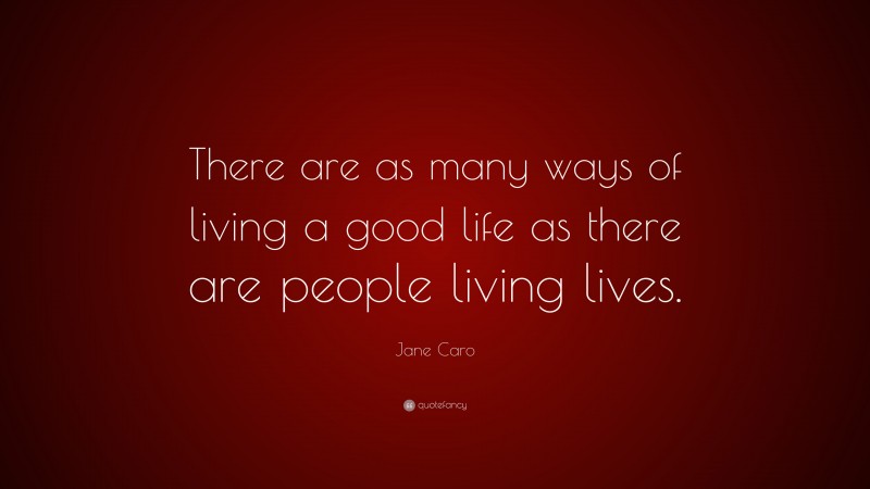 Jane Caro Quote: “There are as many ways of living a good life as there are people living lives.”