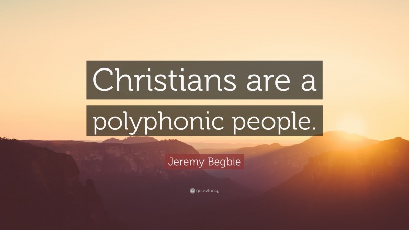 Jeremy Begbie Quote: “Christians are a polyphonic people.”