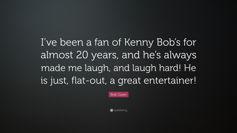 Bob Goen Quote: “I’ve been a fan of Kenny Bob’s for almost 20 years, and he’s always made me laugh, and laugh hard! He is just, flat-out, a great entertainer!”