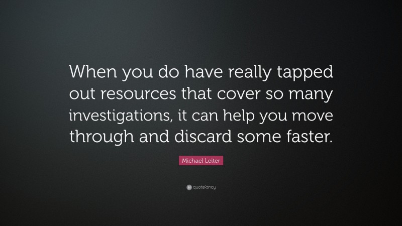 Michael Leiter Quote: “When you do have really tapped out resources that cover so many investigations, it can help you move through and discard some faster.”