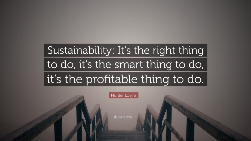 Hunter Lovins Quote: “Sustainability: It’s the right thing to do, it’s the smart thing to do, it’s the profitable thing to do.”