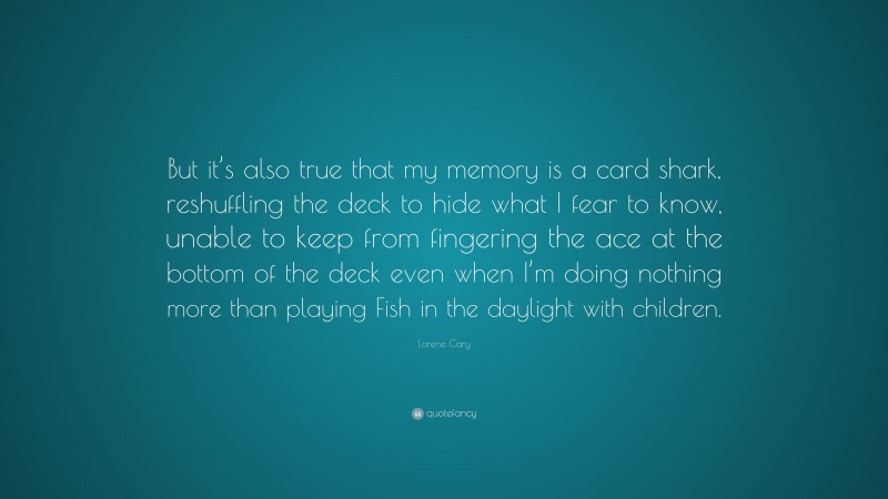 Lorene Cary Quote: “But it’s also true that my memory is a card shark, reshuffling the deck to hide what I fear to know, unable to keep from fingering the ace at the bottom of the deck even when I’m doing nothing more than playing Fish in the daylight with children.”