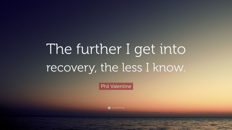 Phil Valentine Quote: “The further I get into recovery, the less I know.”