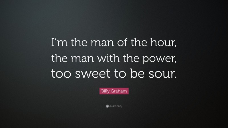 Billy Graham Quote: “I’m the man of the hour, the man with the power, too sweet to be sour.”