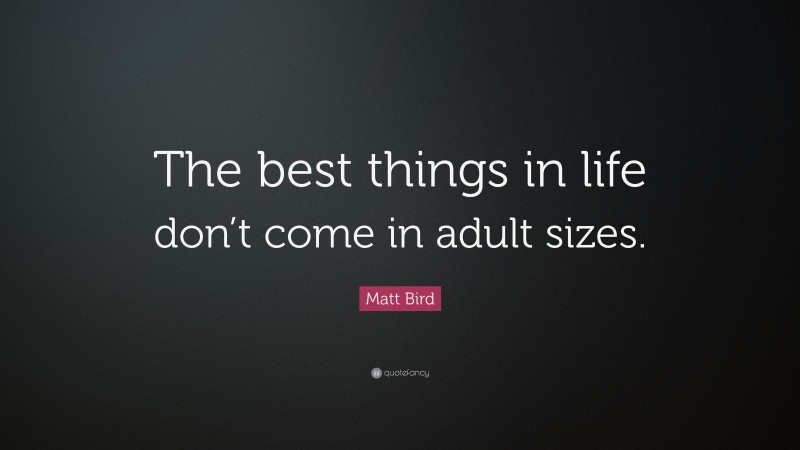 Matt Bird Quote: “The best things in life don’t come in adult sizes.”