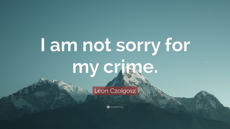 Leon Czolgosz Quote: “I am not sorry for my crime.”
