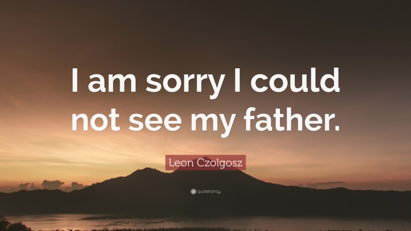 Leon Czolgosz Quote: “I am sorry I could not see my father.”