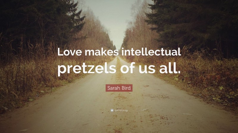 Sarah Bird Quote: “Love makes intellectual pretzels of us all.”