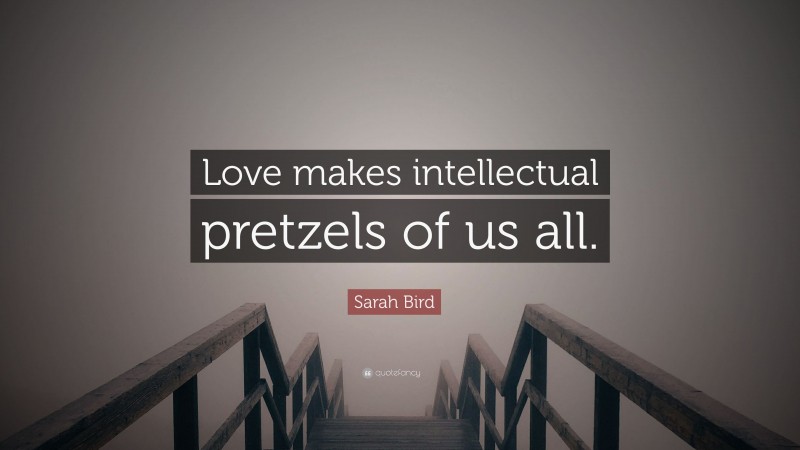 Sarah Bird Quote: “Love makes intellectual pretzels of us all.”