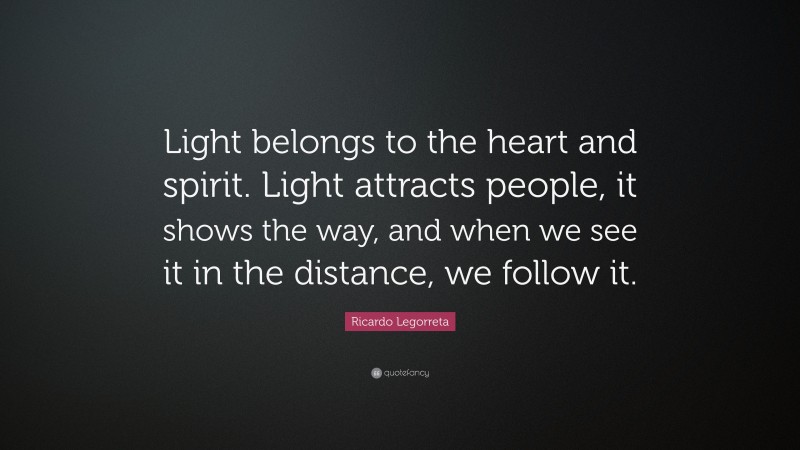 Ricardo Legorreta Quote: “Light belongs to the heart and spirit. Light attracts people, it shows the way, and when we see it in the distance, we follow it.”