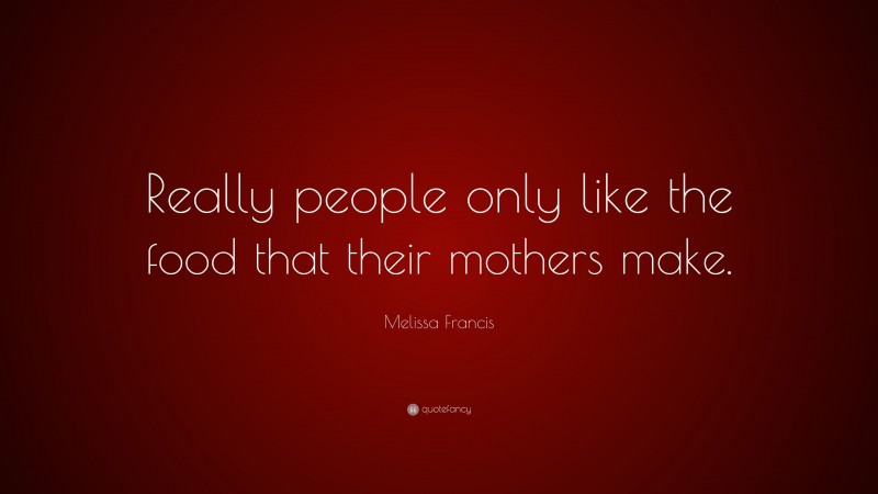 Melissa Francis Quote: “Really people only like the food that their mothers make.”