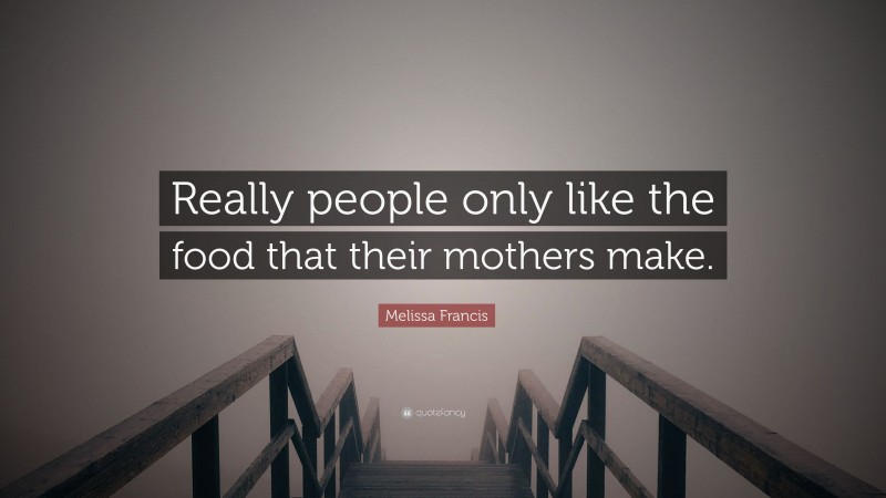 Melissa Francis Quote: “Really people only like the food that their mothers make.”