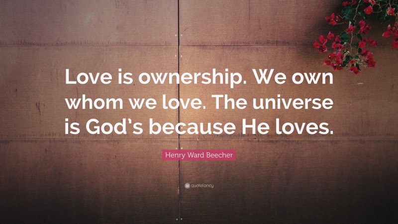 Henry Ward Beecher Quote: “Love is ownership. We own whom we love. The universe is God’s because He loves.”