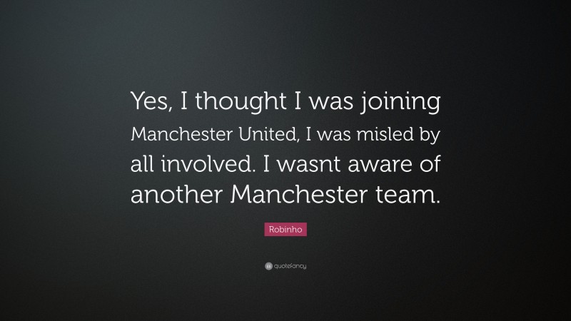 Robinho Quote: “Yes, I thought I was joining Manchester United, I was misled by all involved. I wasnt aware of another Manchester team.”