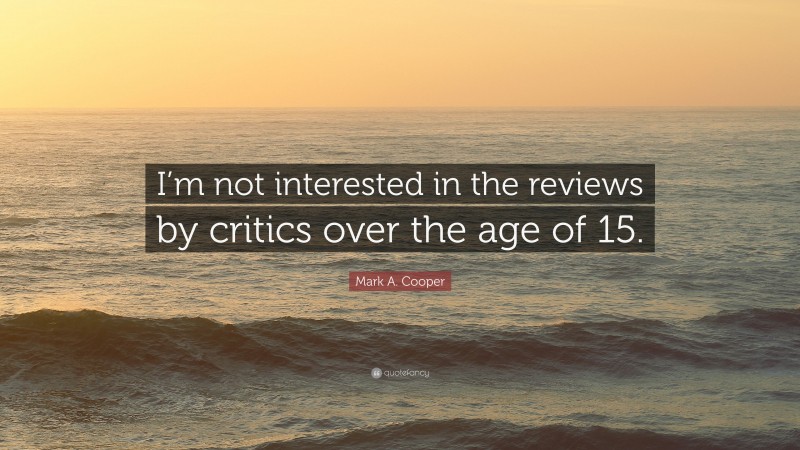 Mark A. Cooper Quote: “I’m not interested in the reviews by critics over the age of 15.”