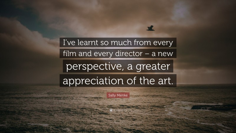 Sally Menke Quote: “I’ve learnt so much from every film and every director – a new perspective, a greater appreciation of the art.”