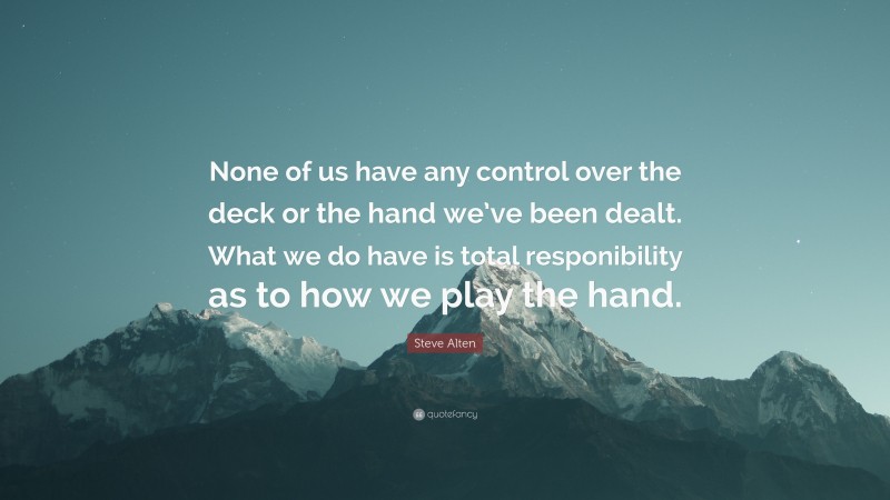 Steve Alten Quote: “None of us have any control over the deck or the hand we’ve been dealt. What we do have is total responibility as to how we play the hand.”