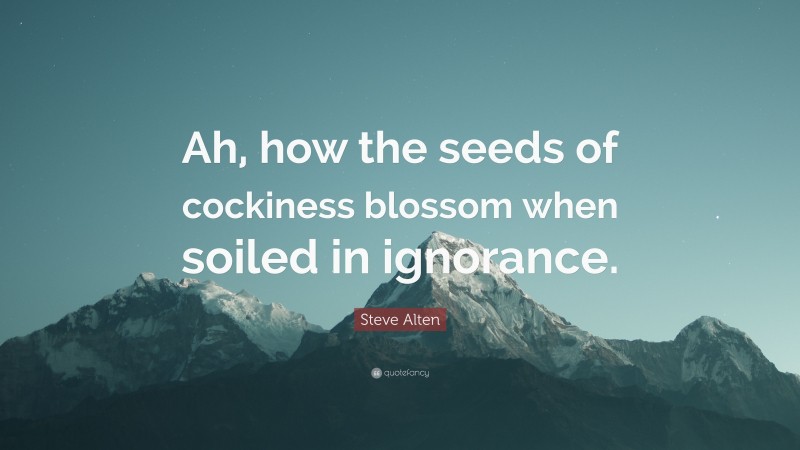 Steve Alten Quote: “Ah, how the seeds of cockiness blossom when soiled in ignorance.”