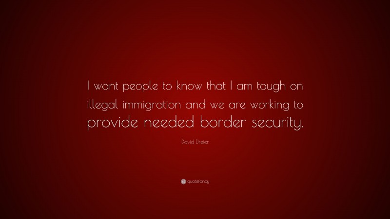 David Dreier Quote: “I want people to know that I am tough on illegal immigration and we are working to provide needed border security.”