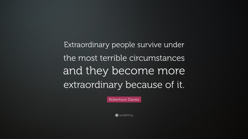 Robertson Davies Quote: “Extraordinary people survive under the most terrible circumstances and they become more extraordinary because of it.”