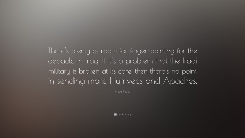 Bruce Riedel Quote: “There’s plenty of room for finger-pointing for the debacle in Iraq. If it’s a problem that the Iraqi military is broken at its core, then there’s no point in sending more Humvees and Apaches.”