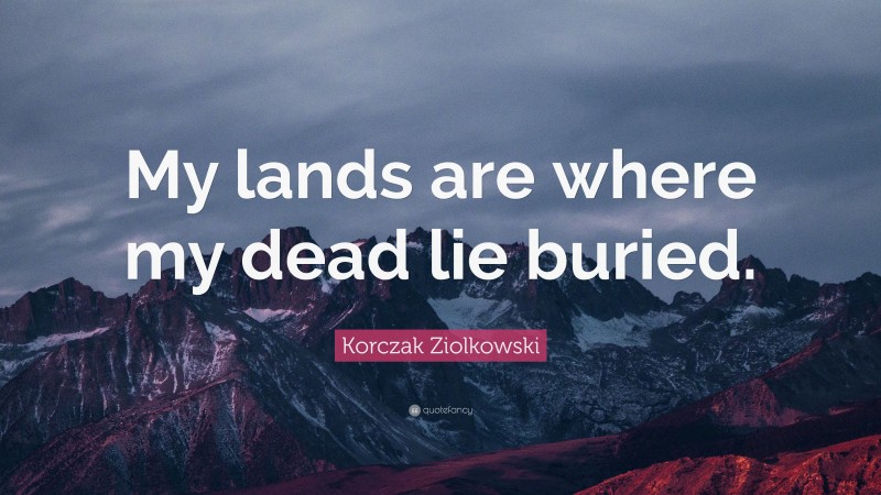Korczak Ziolkowski Quote: “My lands are where my dead lie buried.”