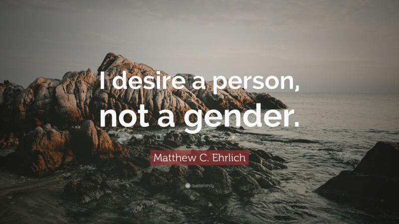Matthew C. Ehrlich Quote: “I desire a person, not a gender.”