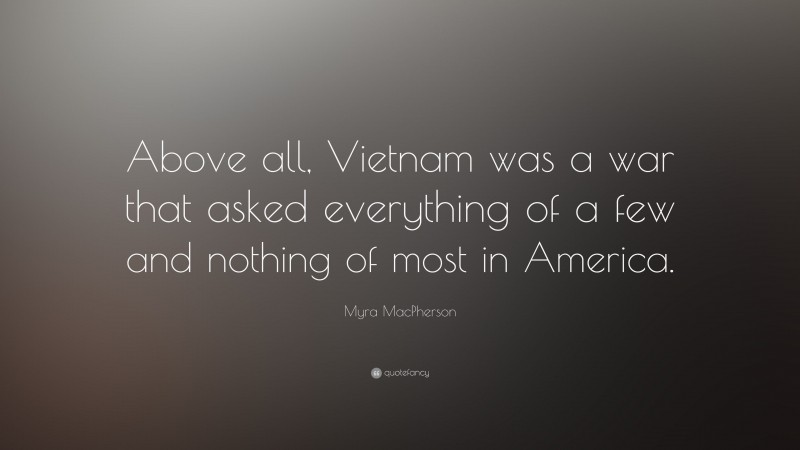 Myra MacPherson Quote: “Above all, Vietnam was a war that asked everything of a few and nothing of most in America.”