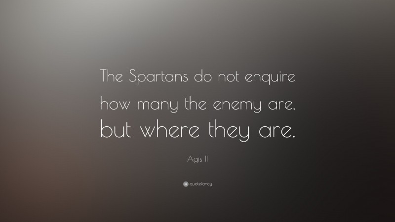 Agis II Quote: “The Spartans do not enquire how many the enemy are, but where they are.”