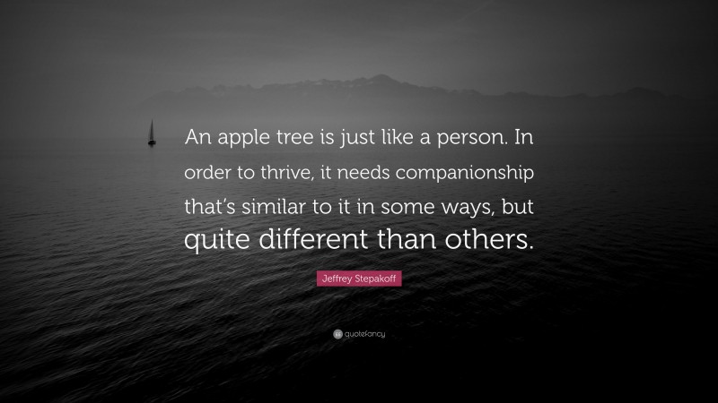 Jeffrey Stepakoff Quote: “An apple tree is just like a person. In order to thrive, it needs companionship that’s similar to it in some ways, but quite different than others.”