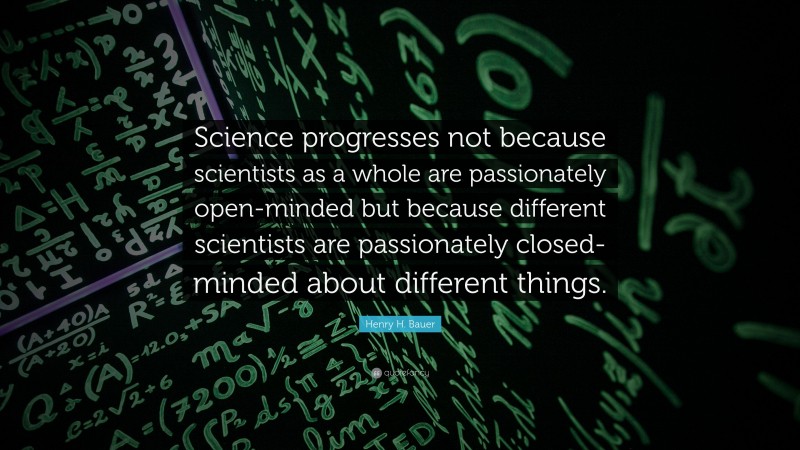 Henry H. Bauer Quote: “Science progresses not because scientists as a whole are passionately open-minded but because different scientists are passionately closed-minded about different things.”