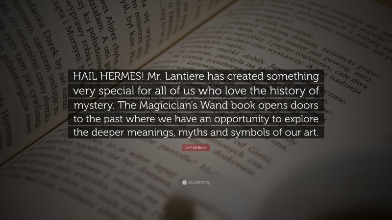 Jeff McBride Quote: “HAIL HERMES! Mr. Lantiere has created something very special for all of us who love the history of mystery. The Magicician’s Wand book opens doors to the past where we have an opportunity to explore the deeper meanings, myths and symbols of our art.”