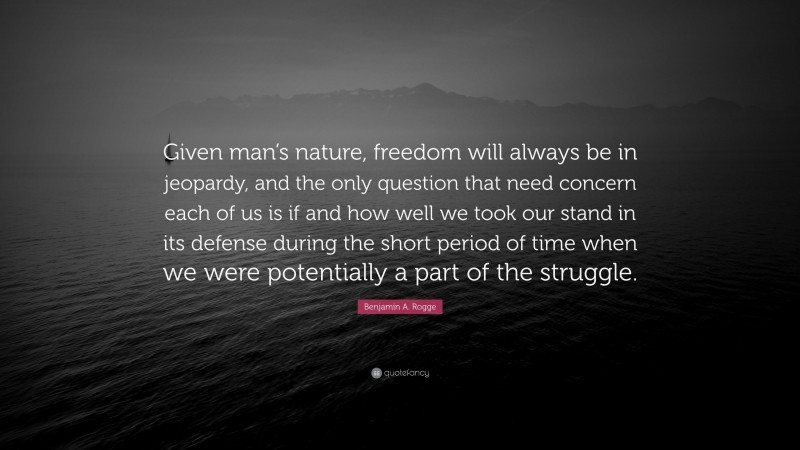 Benjamin A. Rogge Quote: “Given man’s nature, freedom will always be in jeopardy, and the only question that need concern each of us is if and how well we took our stand in its defense during the short period of time when we were potentially a part of the struggle.”