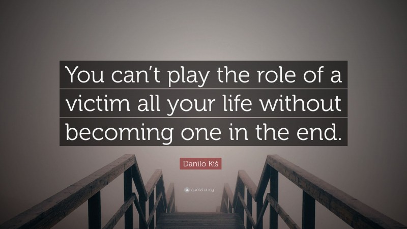 Danilo Kiš Quote: “You can’t play the role of a victim all your life without becoming one in the end.”