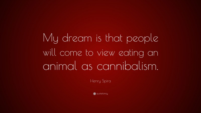 Henry Spira Quote: “My dream is that people will come to view eating an animal as cannibalism.”