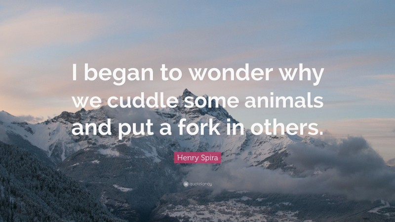 Henry Spira Quote: “I began to wonder why we cuddle some animals and put a fork in others.”