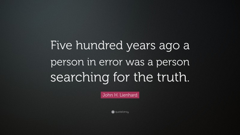 John H. Lienhard Quote: “Five hundred years ago a person in error was a person searching for the truth.”