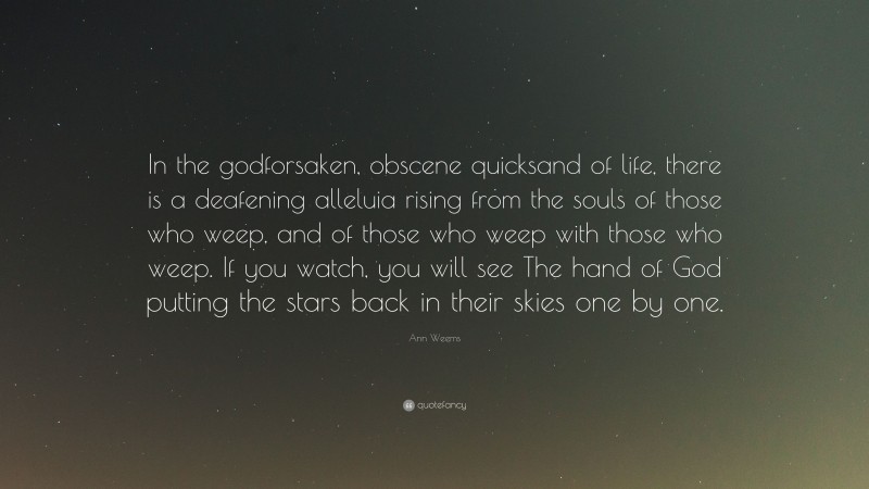 Ann Weems Quote: “In the godforsaken, obscene quicksand of life, there is a deafening alleluia rising from the souls of those who weep, and of those who weep with those who weep. If you watch, you will see The hand of God putting the stars back in their skies one by one.”