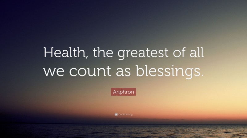 Ariphron Quote: “Health, the greatest of all we count as blessings.”