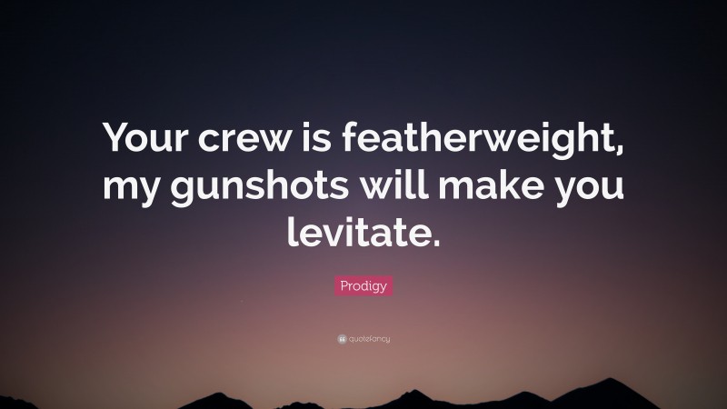 Prodigy Quote: “Your crew is featherweight, my gunshots will make you levitate.”