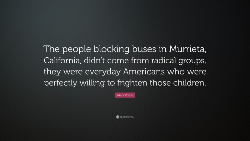 Mark Potok Quote: “The people blocking buses in Murrieta, California, didn’t come from radical groups, they were everyday Americans who were perfectly willing to frighten those children.”