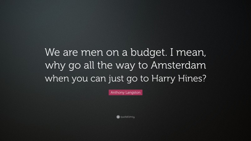 Anthony Langston Quote: “We are men on a budget. I mean, why go all the way to Amsterdam when you can just go to Harry Hines?”