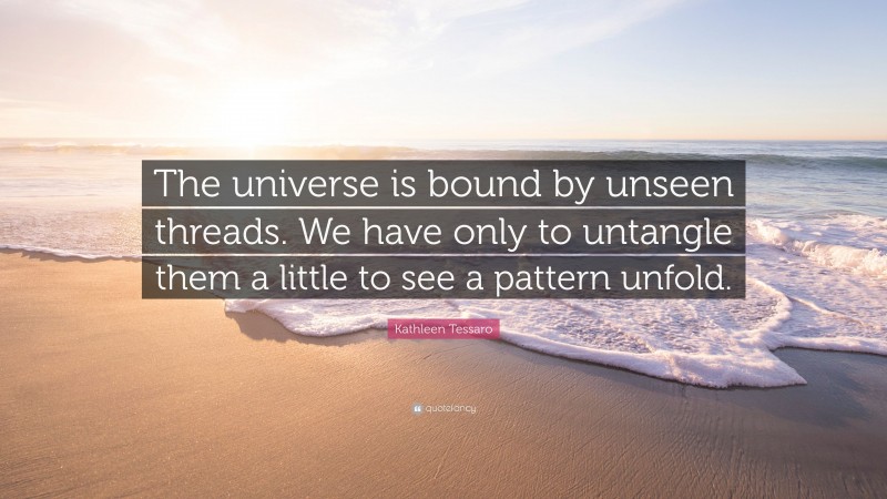 Kathleen Tessaro Quote: “The universe is bound by unseen threads. We have only to untangle them a little to see a pattern unfold.”