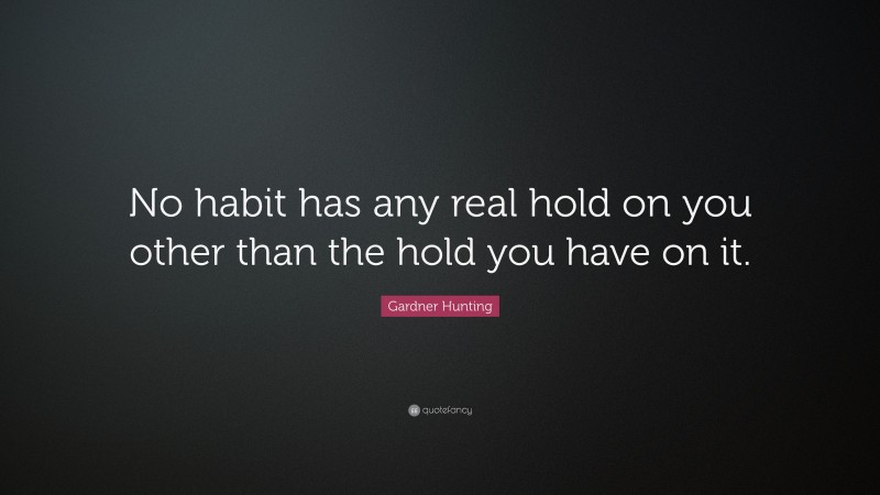 Gardner Hunting Quote: “No habit has any real hold on you other than the hold you have on it.”
