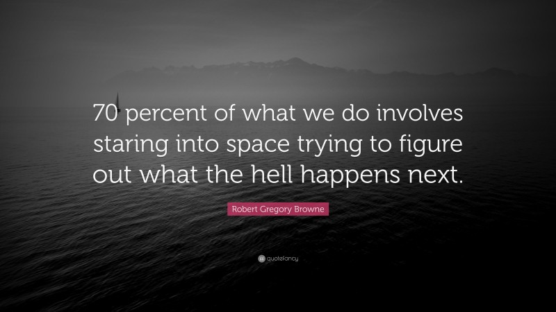Robert Gregory Browne Quote: “70 percent of what we do involves staring into space trying to figure out what the hell happens next.”