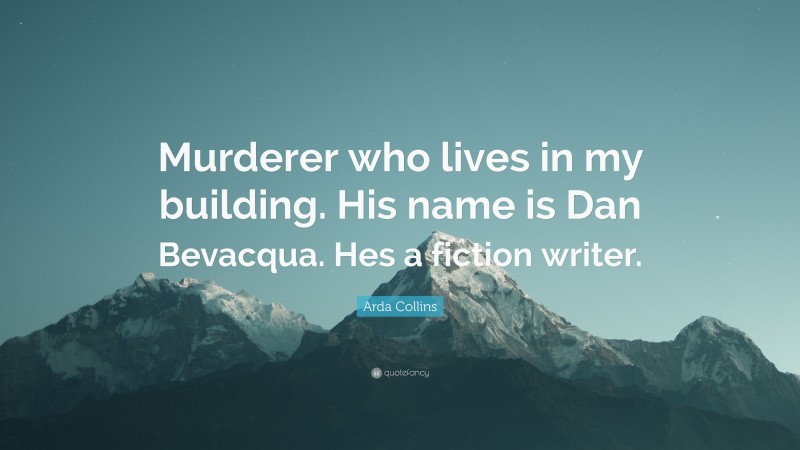 Arda Collins Quote: “Murderer who lives in my building. His name is Dan Bevacqua. Hes a fiction writer.”